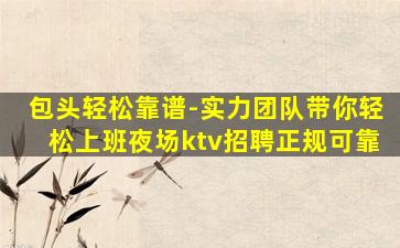包头轻松靠谱-实力团队带你轻松上班夜场ktv招聘正规可靠